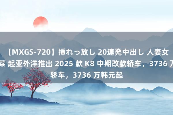 【MXGS-720】挿れっ放し 20連発中出し 人妻女雀士 雪菜 起亚外洋推出 2025 款 K8 中期改款轿车，3736 万韩元起