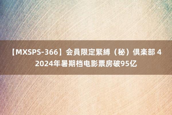 【MXSPS-366】会員限定緊縛（秘）倶楽部 4 2024年暑期档电影票房破95亿