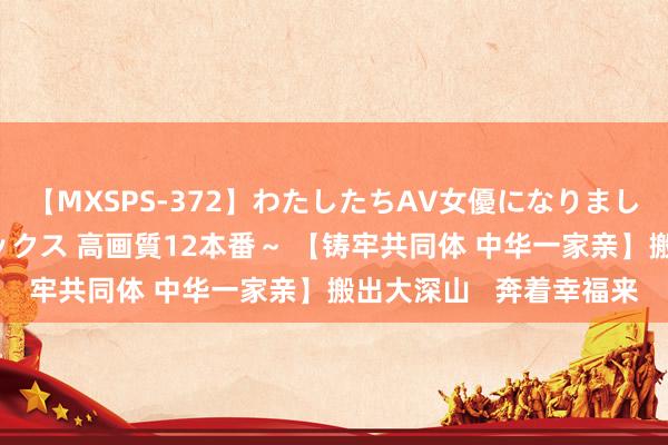 【MXSPS-372】わたしたちAV女優になりました。～初めてのAVセックス 高画質12本番～ 【铸牢共同体 中华一家亲】搬出大深山   奔着幸福来