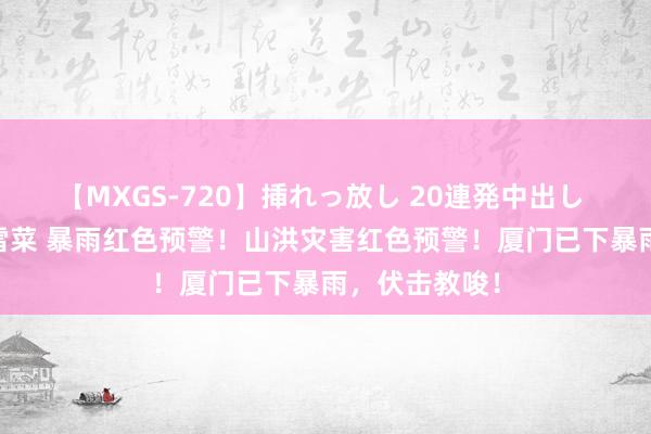 【MXGS-720】挿れっ放し 20連発中出し 人妻女雀士 雪菜 暴雨红色预警！山洪灾害红色预警！厦门已下暴雨，伏击教唆！