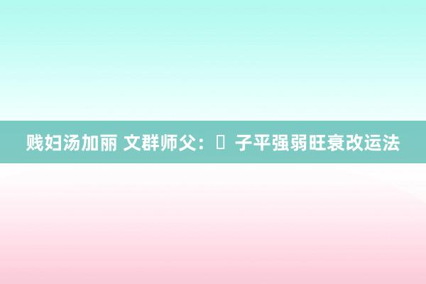 贱妇汤加丽 文群师父：​子平强弱旺衰改运法