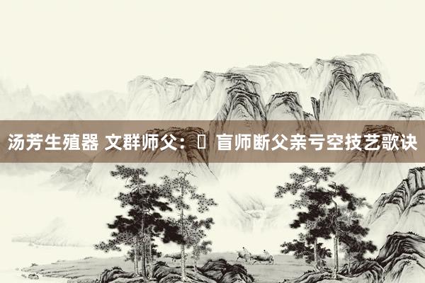 汤芳生殖器 文群师父：​盲师断父亲亏空技艺歌诀