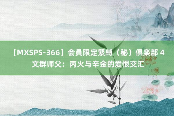 【MXSPS-366】会員限定緊縛（秘）倶楽部 4 文群师父：丙火与辛金的爱恨交汇