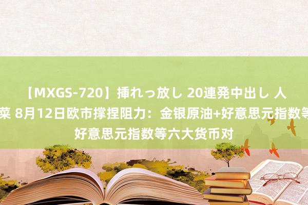 【MXGS-720】挿れっ放し 20連発中出し 人妻女雀士 雪菜 8月12日欧市撑捏阻力：金银原油+好意思元指数等六大货币对