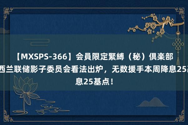 【MXSPS-366】会員限定緊縛（秘）倶楽部 4 新西兰联储影子委员会看法出炉，无数援手本周降息25基点！