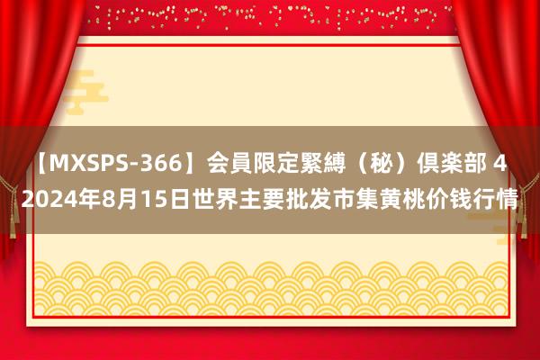 【MXSPS-366】会員限定緊縛（秘）倶楽部 4 2024年8月15日世界主要批发市集黄桃价钱行情