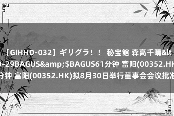 【GIHHD-032】ギリグラ！！ 秘宝館 森高千晴</a>2011-09-29BAGUS&$BAGUS61分钟 富阳(00352.HK)拟8月30日举行董事会会议批准中期功绩