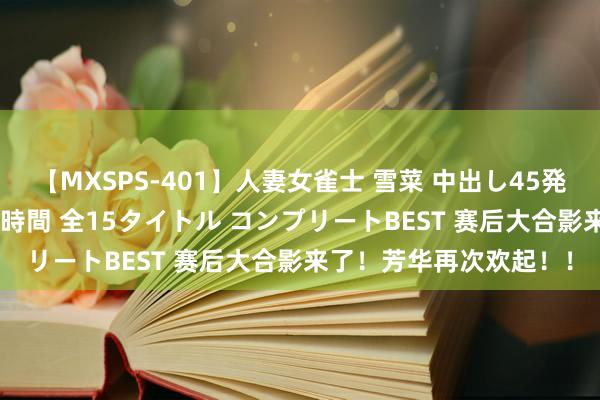 【MXSPS-401】人妻女雀士 雪菜 中出し45発＋厳選21コーナー 10時間 全15タイトル コンプリートBEST 赛后大合影来了！芳华再次欢起！！