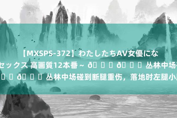 【MXSPS-372】わたしたちAV女優になりました。～初めてのAVセックス 高画質12本番～ ??丛林中场碰到断腿重伤，落地时左腿小腿严重变形