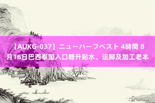 【AUKG-037】ニューハーフベスト 4時間 8月16日巴西泰国入口糖升贴水、运脚及加工老本