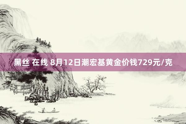 黑丝 在线 8月12日潮宏基黄金价钱729元/克