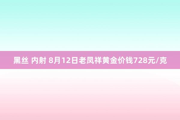 黑丝 内射 8月12日老凤祥黄金价钱728元/克