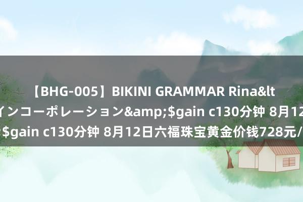 【BHG-005】BIKINI GRAMMAR Rina</a>2017-04-23ゲインコーポレーション&$gain c130分钟 8月12日六福珠宝黄金价钱728元/克