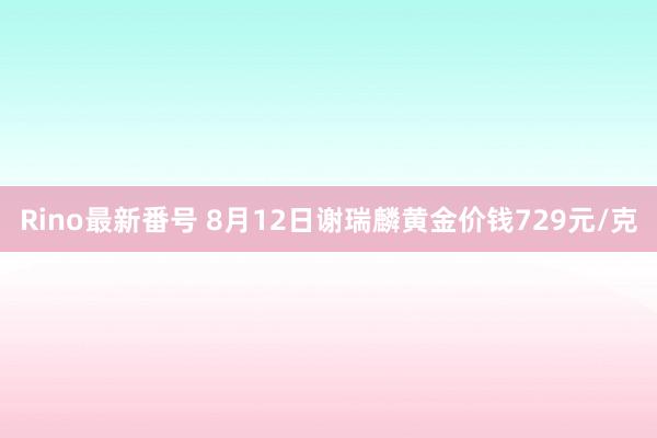 Rino最新番号 8月12日谢瑞麟黄金价钱729元/克