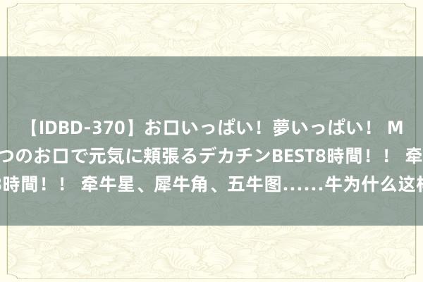 【IDBD-370】お口いっぱい！夢いっぱい！ MEGAマラ S級美女達が二つのお口で元気に頬張るデカチンBEST8時間！！ 牵牛星、犀牛角、五牛图……牛为什么这样“牛” | 新知