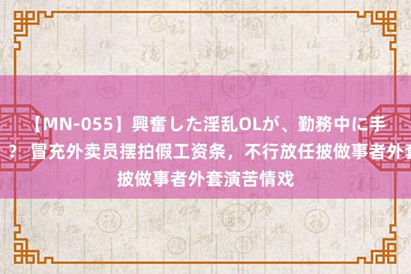 【MN-055】興奮した淫乱OLが、勤務中に手コキ！！？？ 冒充外卖员摆拍假工资条，不行放任披做事者外套演苦情戏