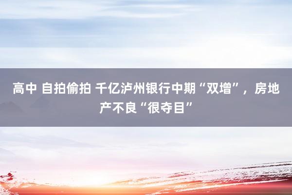 高中 自拍偷拍 千亿泸州银行中期“双增”，房地产不良“很夺目”