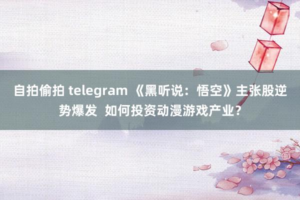 自拍偷拍 telegram 《黑听说：悟空》主张股逆势爆发  如何投资动漫游戏产业？