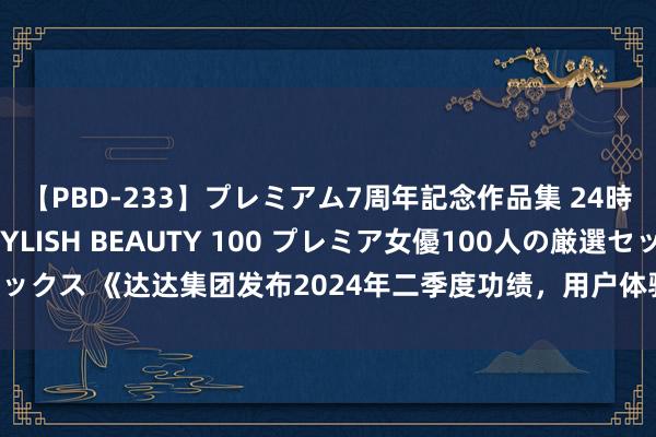 【PBD-233】プレミアム7周年記念作品集 24時間 PREMIUM STYLISH BEAUTY 100 プレミア女優100人の厳選セックス 《达达集团发布2024年二季度功绩，用户体验耕种带动用户数、单量双增长》