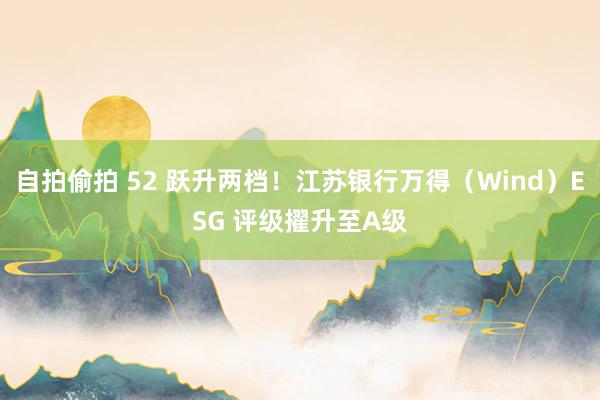 自拍偷拍 52 跃升两档！江苏银行万得（Wind）ESG 评级擢升至A级