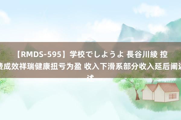 【RMDS-595】学校でしようよ 長谷川綾 控费成效祥瑞健康扭亏为盈 收入下滑系部分收入延后阐述