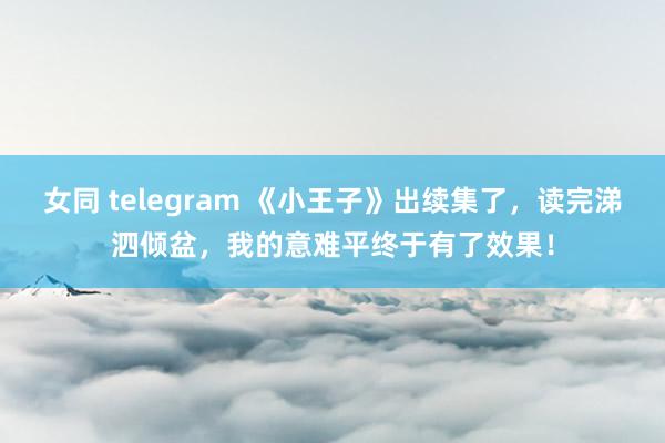 女同 telegram 《小王子》出续集了，读完涕泗倾盆，我的意难平终于有了效果！