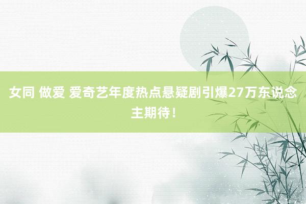 女同 做爱 爱奇艺年度热点悬疑剧引爆27万东说念主期待！