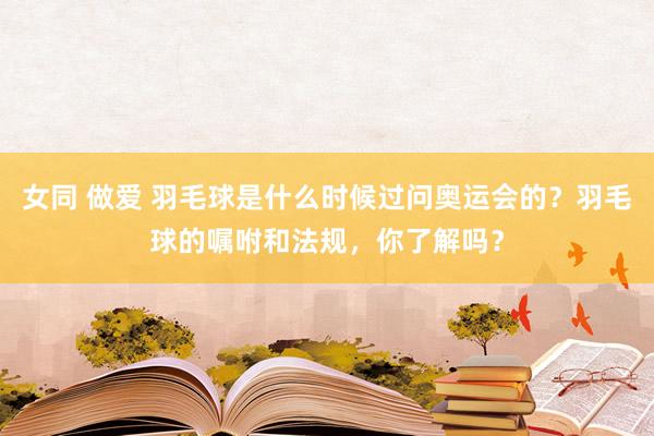 女同 做爱 羽毛球是什么时候过问奥运会的？羽毛球的嘱咐和法规，你了解吗？