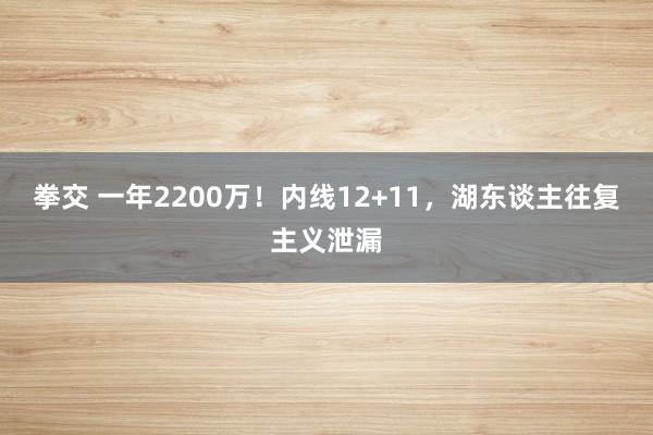 拳交 一年2200万！内线12+11，湖东谈主往复主义泄漏