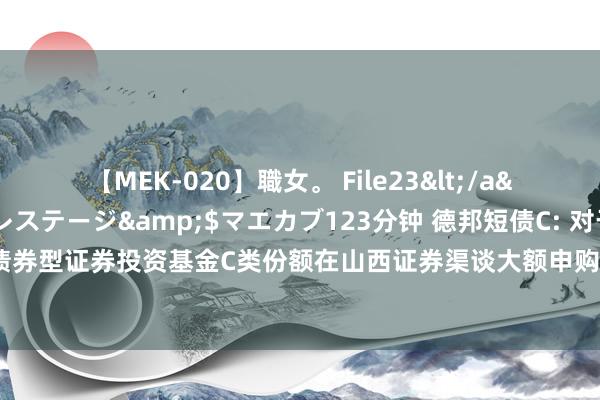 【MEK-020】職女。 File23</a>2011-05-20プレステージ&$マエカブ123分钟 德邦短债C: 对于调节德邦短债债券型证券投资基金C类份额在山西证券渠谈大额申购、调治转入及如期定额投资业务铁心金额的公告