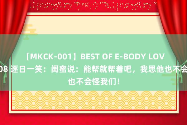 【MKCK-001】BEST OF E-BODY LOVERS 2008 逐日一笑：闺蜜说：能帮就帮着吧，我思他也不会怪我们！