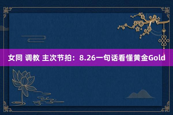 女同 调教 主次节拍：8.26一句话看懂黄金Gold