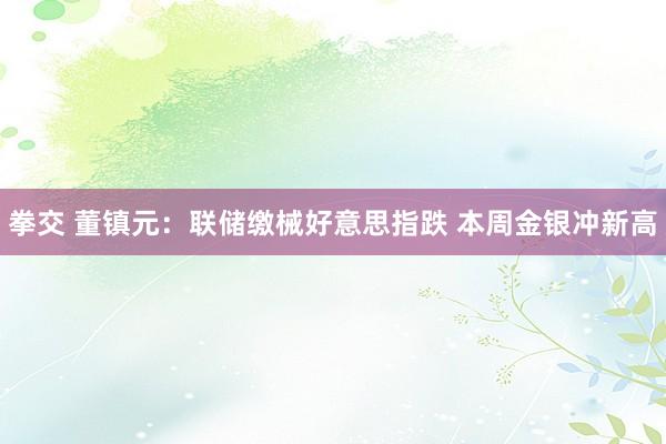 拳交 董镇元：联储缴械好意思指跌 本周金银冲新高