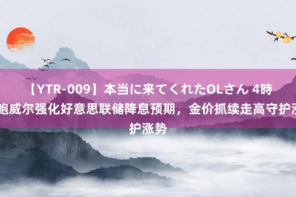 【YTR-009】本当に来てくれたOLさん 4時間 鲍威尔强化好意思联储降息预期，金价抓续走高守护涨势