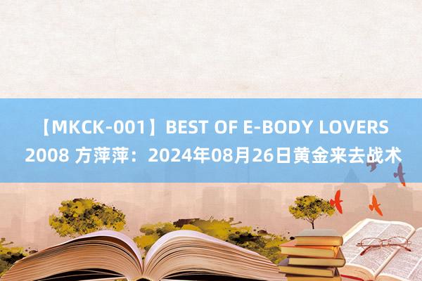 【MKCK-001】BEST OF E-BODY LOVERS 2008 方萍萍：2024年08月26日黄金来去战术