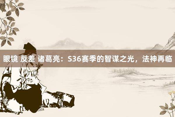 眼镜 反差 诸葛亮：S36赛季的智谋之光，法神再临