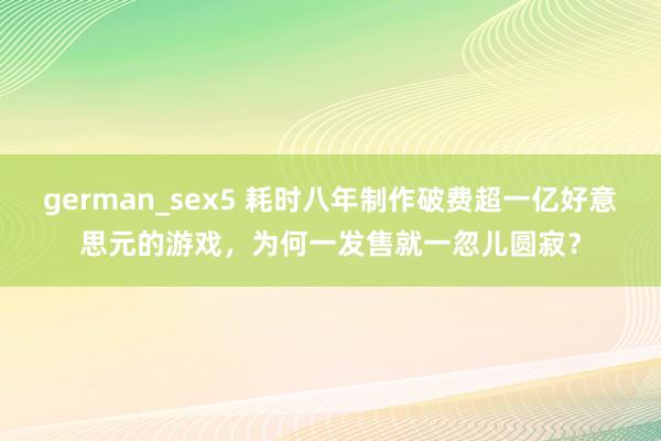 german_sex5 耗时八年制作破费超一亿好意思元的游戏，为何一发售就一忽儿圆寂？