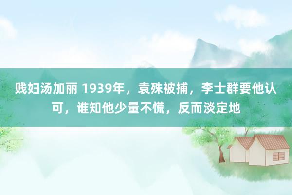 贱妇汤加丽 1939年，袁殊被捕，李士群要他认可，谁知他少量不慌，反而淡定地