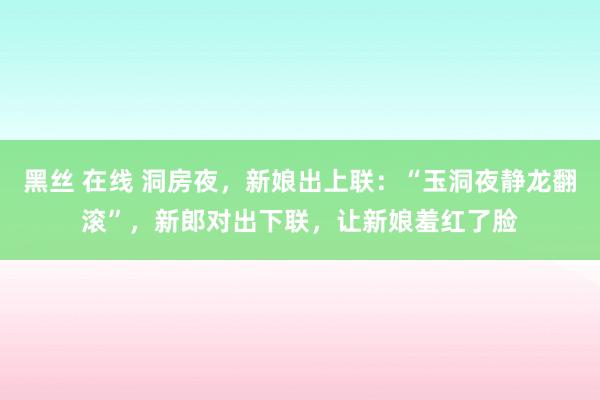 黑丝 在线 洞房夜，新娘出上联：“玉洞夜静龙翻滚”，新郎对出下联，让新娘羞红了脸