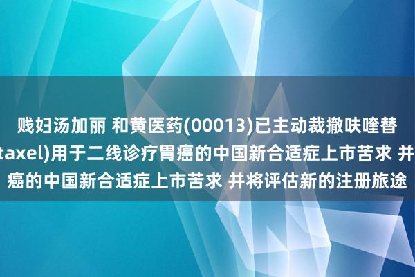 贱妇汤加丽 和黄医药(00013)已主动裁撤呋喹替尼齐集紫杉醇(paclitaxel)用于二线诊疗胃癌的中国新合适症上市苦求 并将评估新的注册旅途