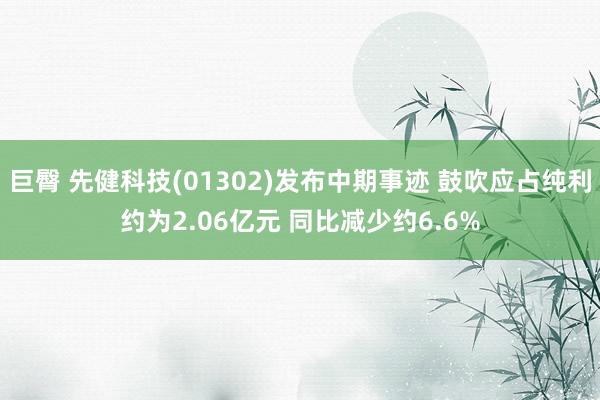 巨臀 先健科技(01302)发布中期事迹 鼓吹应占纯利约为2.06亿元 同比减少约6.6%