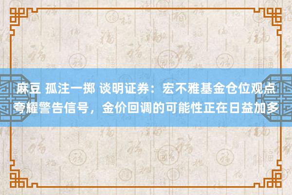 麻豆 孤注一掷 谈明证券：宏不雅基金仓位观点夸耀警告信号，金价回调的可能性正在日益加多