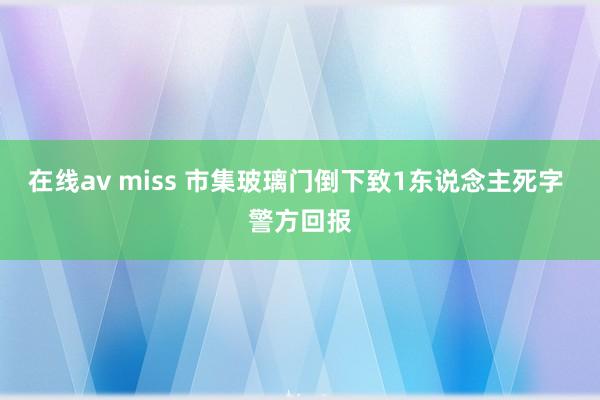 在线av miss 市集玻璃门倒下致1东说念主死字 警方回报