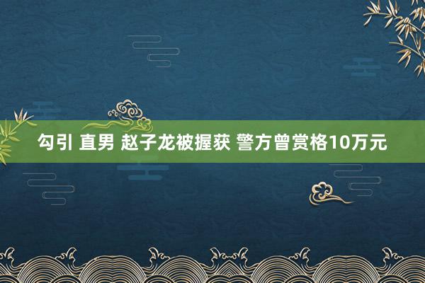 勾引 直男 赵子龙被握获 警方曾赏格10万元