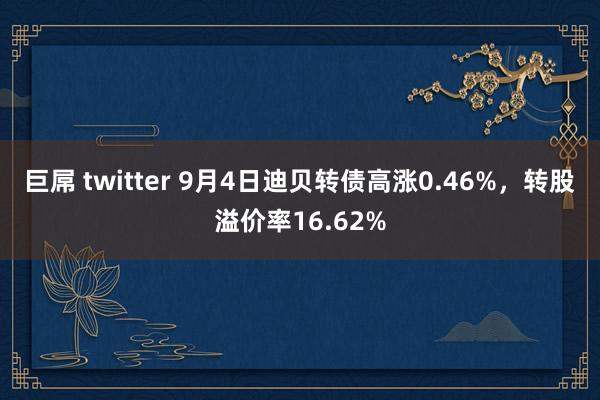 巨屌 twitter 9月4日迪贝转债高涨0.46%，转股溢价率16.62%