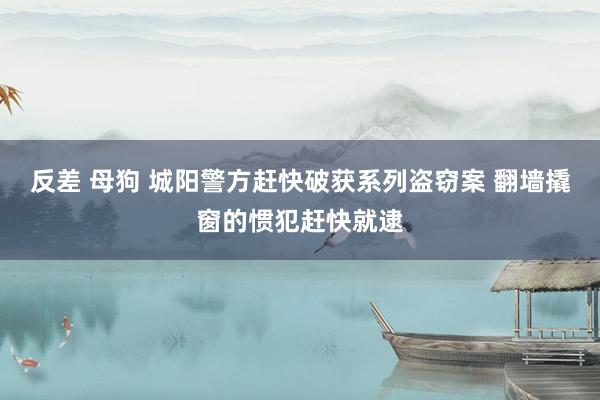 反差 母狗 城阳警方赶快破获系列盗窃案 翻墙撬窗的惯犯赶快就逮