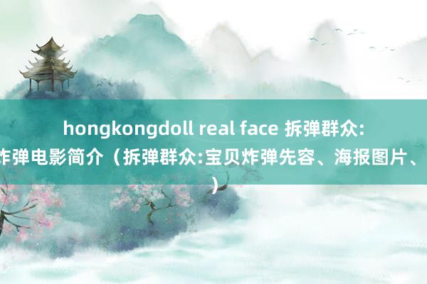 hongkongdoll real face 拆弹群众:宝贝炸弹电影简介（拆弹群众:宝贝炸弹先容、海报图片、结局）