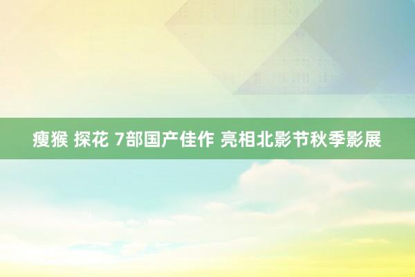 瘦猴 探花 7部国产佳作 亮相北影节秋季影展