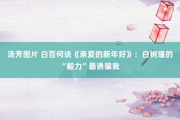 汤芳图片 白百何谈《亲爱的新年好》：白树瑾的“毅力”最诱骗我