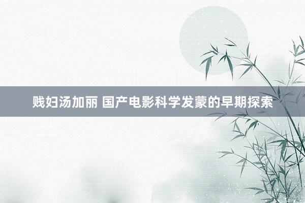 贱妇汤加丽 国产电影科学发蒙的早期探索